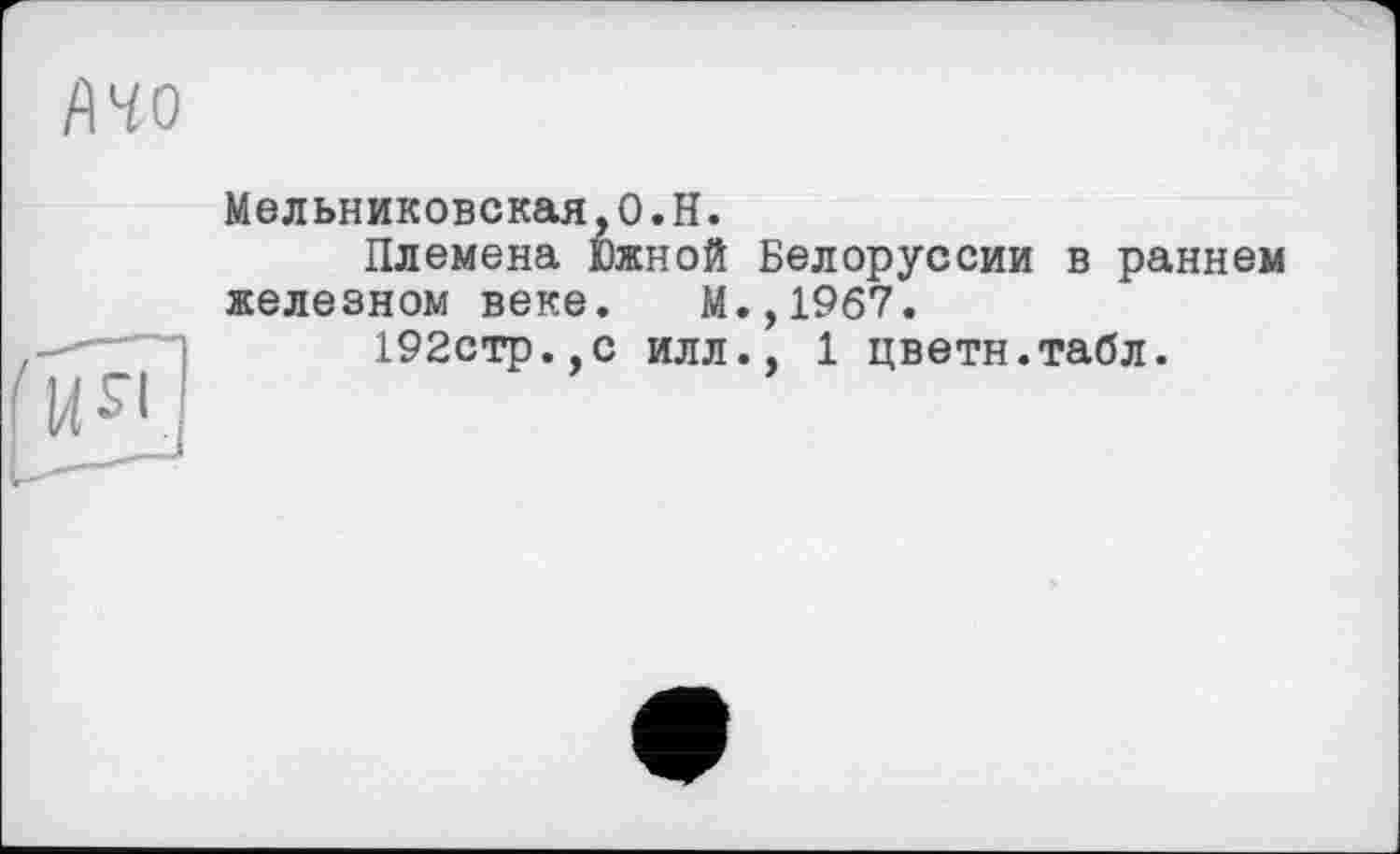 ﻿Мельниковская,О.Н.
Племена Южной Белоруссии в раннем железном веке. М.,1967.
192стр.,с илл., 1 цветн.табл.